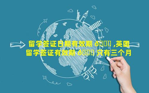 留学签证日期有效期 🐕 ,英国留学签证有效期 🐎 只有三个月